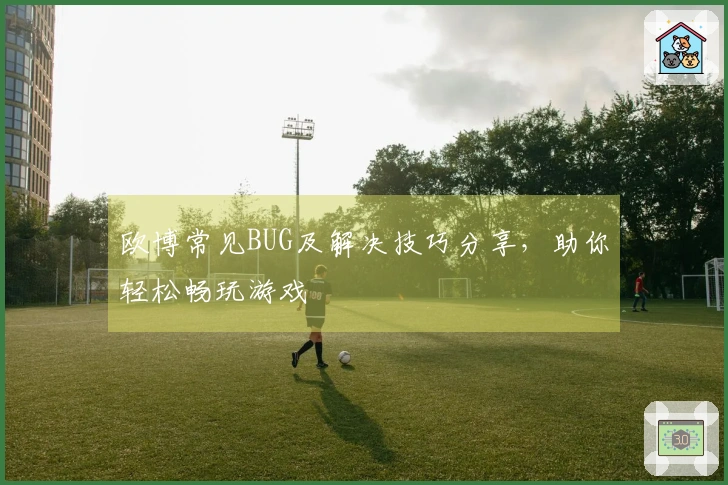 欧博常见BUG及解决技巧分享，助你轻松畅玩游戏