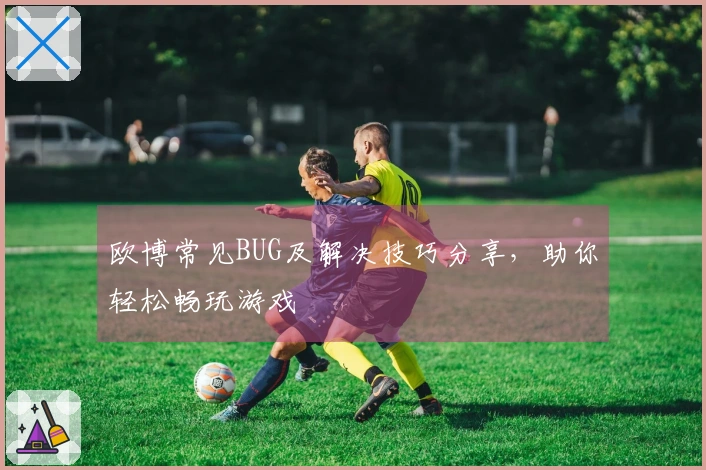 欧博常见BUG及解决技巧分享，助你轻松畅玩游戏