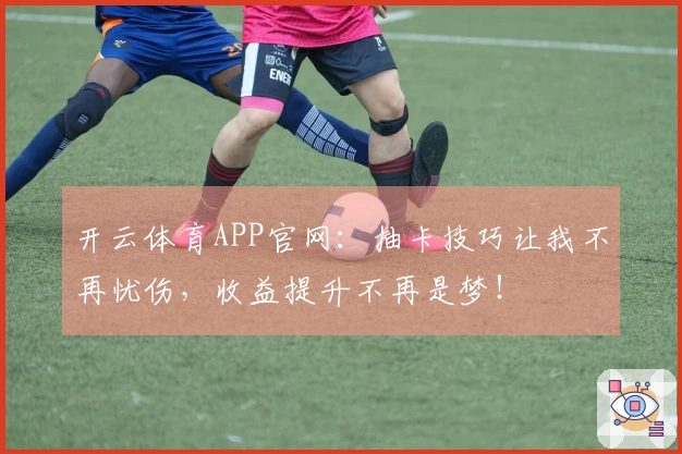 开云体育APP官网：抽卡技巧让我不再忧伤，收益提升不再是梦！