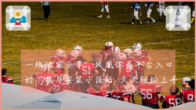一线玩家分享：凤凰体育平台入口的下载与安装小技巧_天天轻松上手游戏！