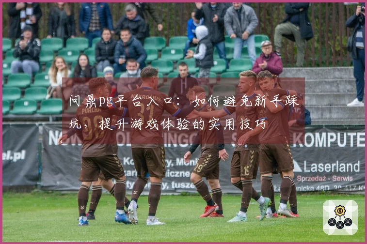 问鼎pg平台入口：如何避免新手踩坑，提升游戏体验的实用技巧