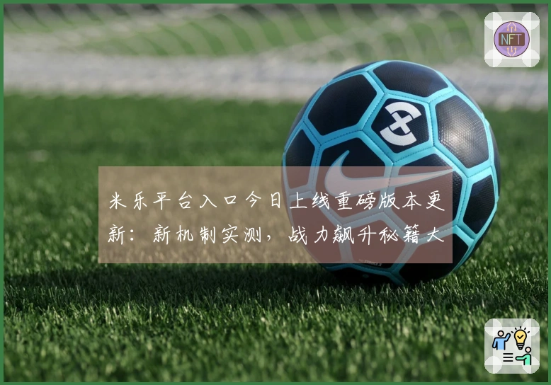 米乐平台入口今日上线重磅版本更新：新机制实测，战力飙升秘籍大公开！