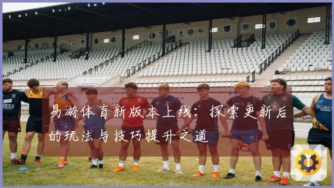 易游体育新版本上线：探索更新后的玩法与技巧提升之道
