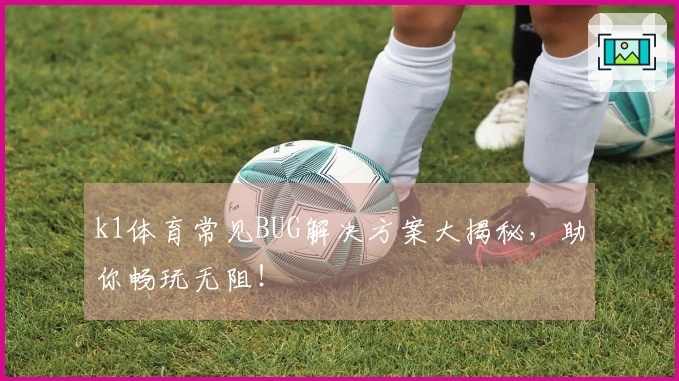 k1体育常见BUG解决方案大揭秘，助你畅玩无阻！
