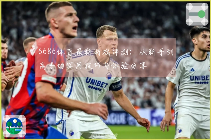 6686体育最新游戏评测：从新手到高手的实用技巧与体验分享