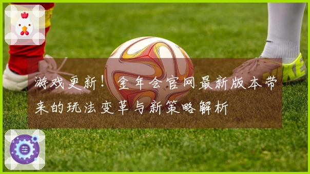 游戏更新！金年会官网最新版本带来的玩法变革与新策略解析