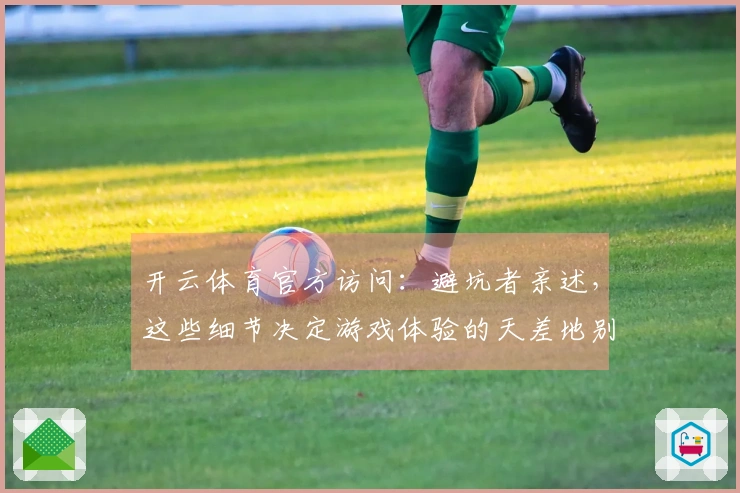 开云体育官方访问：避坑者亲述，这些细节决定游戏体验的天差地别